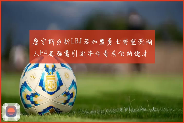 詹宁斯分析LBJ若加盟勇士将重现湖人F4局面需引进字母哥或伦纳德才能成功