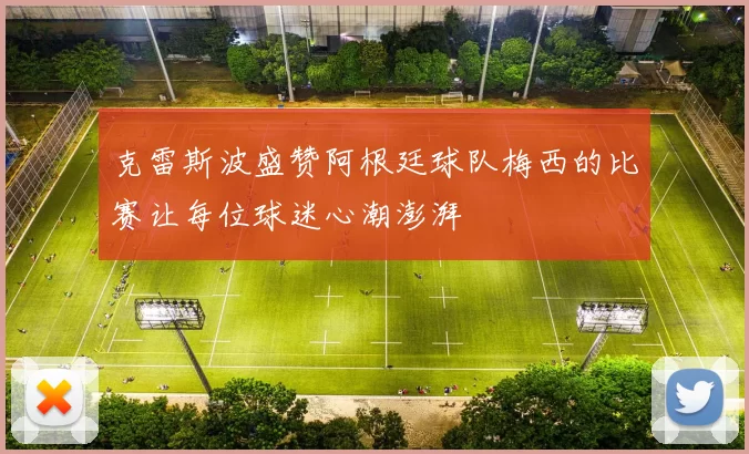克雷斯波盛赞阿根廷球队梅西的比赛让每位球迷心潮澎湃