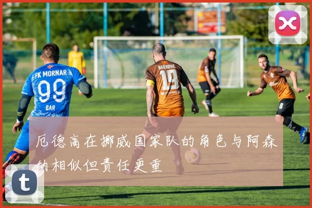厄德高在挪威国家队的角色与阿森纳相似但责任更重