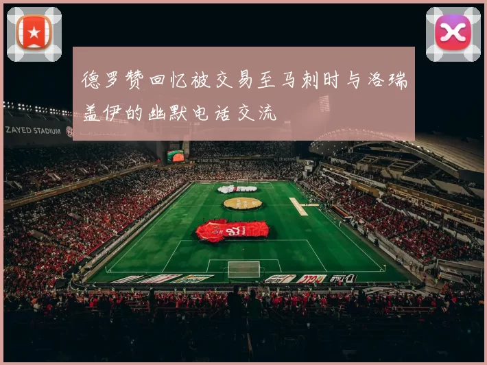 德罗赞回忆被交易至马刺时与洛瑞盖伊的幽默电话交流