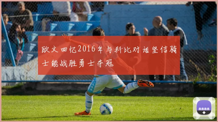欧文回忆2016年与科比对话坚信骑士能战胜勇士夺冠